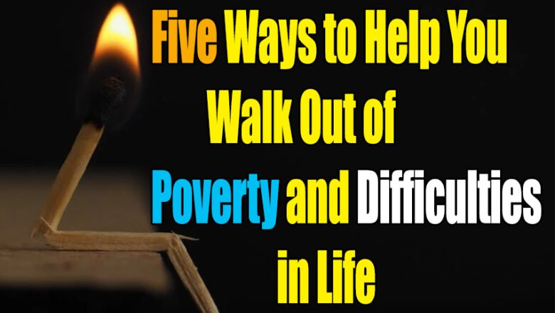 Five Ways to Help You Walk Out of Poverty and Difficulties in Life